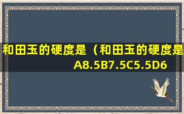 和田玉的硬度是（和田玉的硬度是 A8.5B7.5C5.5D6.5）